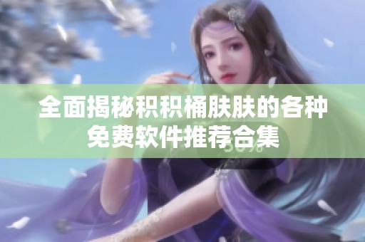 全面揭秘积积桶肤肤的各种免费软件推荐合集