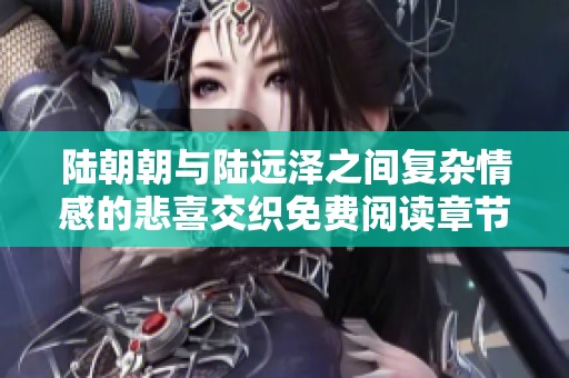 陆朝朝与陆远泽之间复杂情感的悲喜交织免费阅读章节分享