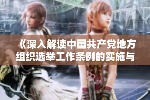 《深入解读中国共产党地方组织选举工作条例的实施与意义分析》