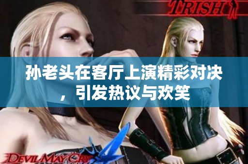 孙老头在客厅上演精彩对决，引发热议与欢笑