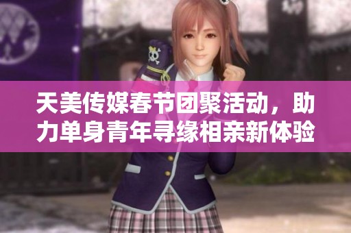 天美传媒春节团聚活动，助力单身青年寻缘相亲新体验