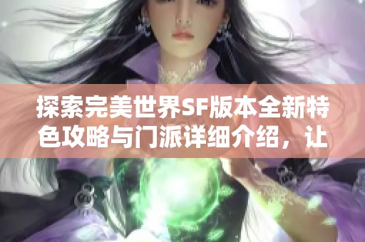 探索完美世界SF版本全新特色攻略与门派详细介绍，让你轻松入门游戏世界