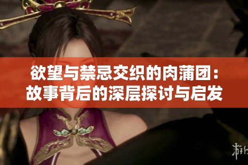欲望与禁忌交织的肉蒲团：故事背后的深层探讨与启发