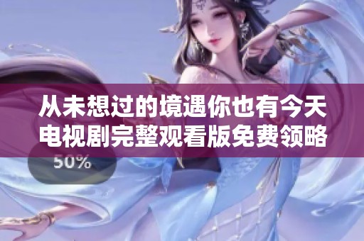 从未想过的境遇你也有今天电视剧完整观看版免费领略情感故事