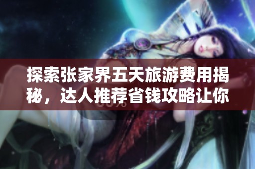 探索张家界五天旅游费用揭秘，达人推荐省钱攻略让你的旅行更轻松愉快