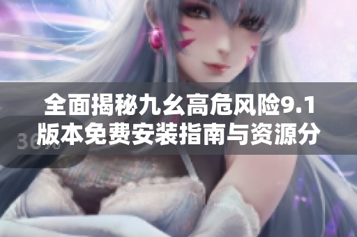 全面揭秘九幺高危风险9.1版本免费安装指南与资源分享