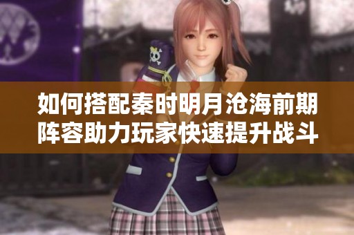 如何搭配秦时明月沧海前期阵容助力玩家快速提升战斗力和游戏体验