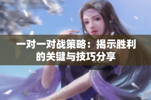 一对一对战策略：揭示胜利的关键与技巧分享
