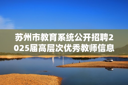 苏州市教育系统公开招聘2025届高层次优秀教师信息详解