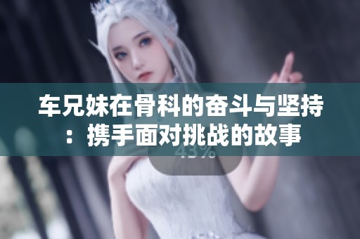 车兄妹在骨科的奋斗与坚持：携手面对挑战的故事