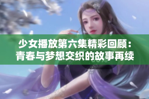 少女播放第六集精彩回顾：青春与梦想交织的故事再续
