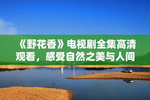 《野花香》电视剧全集高清观看，感受自然之美与人间情感交织