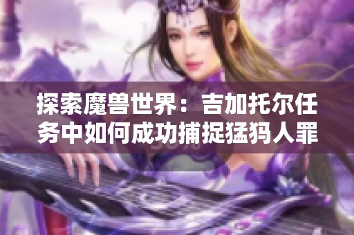 探索魔兽世界：吉加托尔任务中如何成功捕捉猛犸人罪犯技巧分享