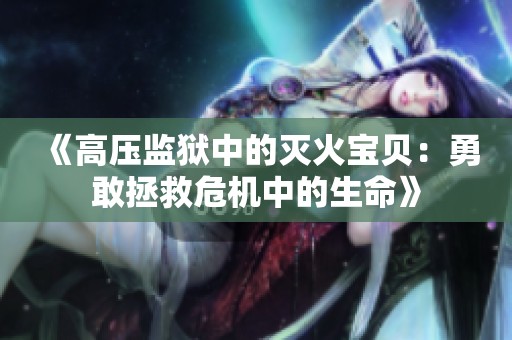 《高压监狱中的灭火宝贝：勇敢拯救危机中的生命》