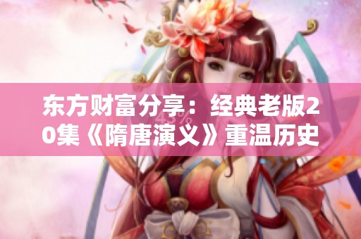 东方财富分享：经典老版20集《隋唐演义》重温历史风云