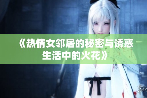 《热情女邻居的秘密与诱惑 生活中的火花》