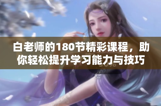 白老师的180节精彩课程，助你轻松提升学习能力与技巧