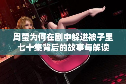 周莹为何在剧中躲进被子里七十集背后的故事与解读