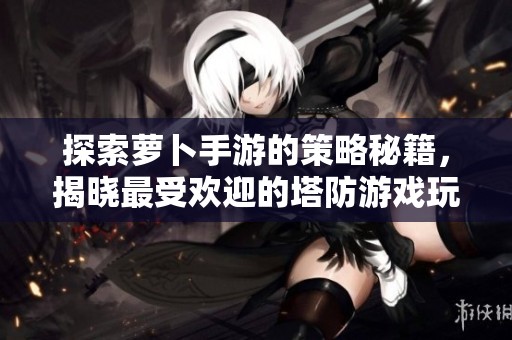 探索萝卜手游的策略秘籍,揭晓最受欢迎的塔防游戏玩法与技巧分享 探索萝卜手游的策略秘籍,揭晓最受欢迎的塔防游戏玩法与技巧分享