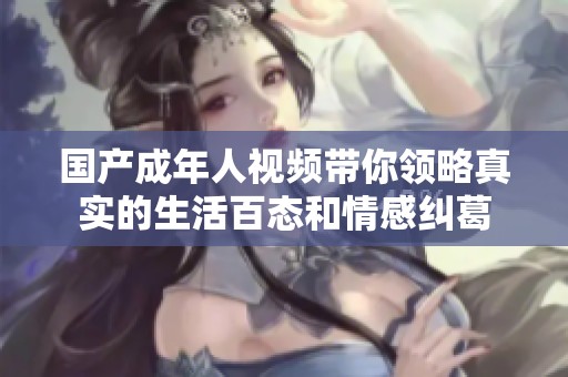 国产成年人视频带你领略真实的生活百态和情感纠葛