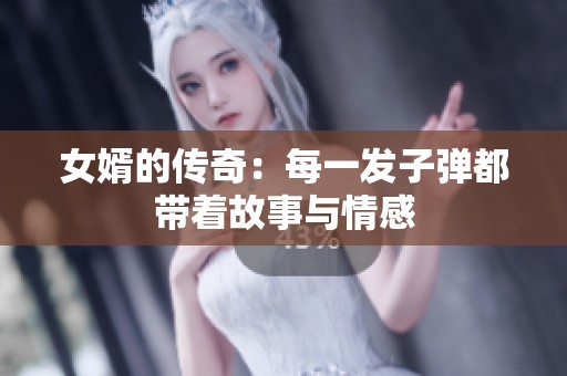 女婿的传奇：每一发子弹都带着故事与情感