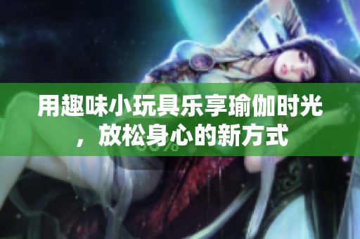 用趣味小玩具乐享瑜伽时光，放松身心的新方式