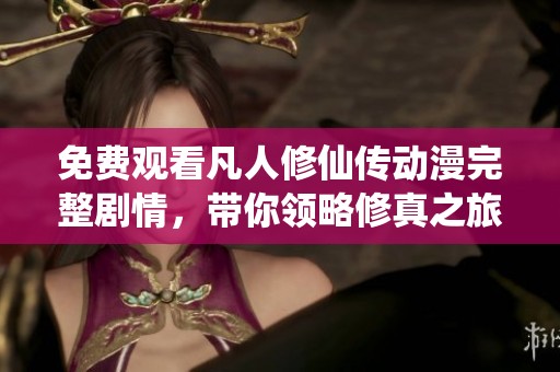 免费观看凡人修仙传动漫完整剧情，带你领略修真之旅