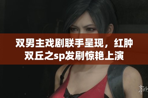 双男主戏剧联手呈现，红肿双丘之sp发刷惊艳上演
