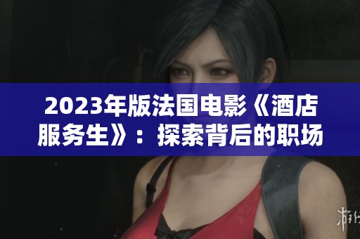 2023年版法国电影《酒店服务生》：探索背后的职场故事与人性之光