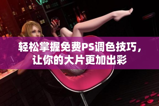 轻松掌握免费PS调色技巧，让你的大片更加出彩