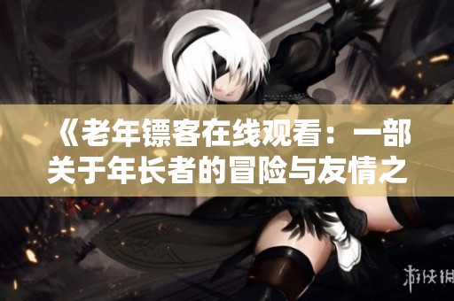 《老年镖客在线观看：一部关于年长者的冒险与友情之旅》