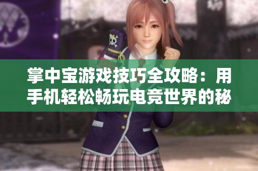 掌中宝游戏技巧全攻略：用手机轻松畅玩电竞世界的秘诀与技巧分享