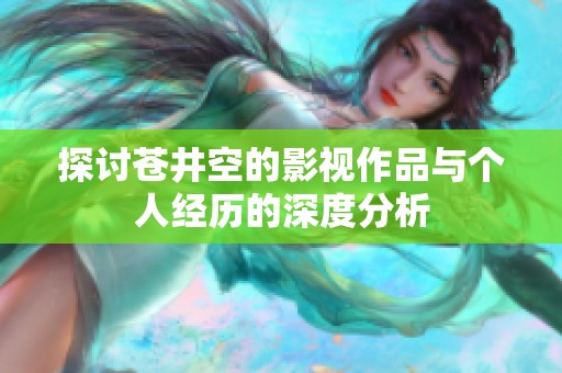 探讨苍井空的影视作品与个人经历的深度分析