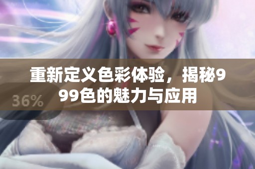 重新定义色彩体验，揭秘999色的魅力与应用