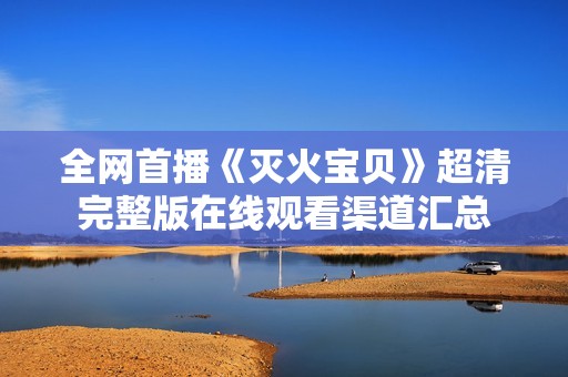 全网首播《灭火宝贝》超清完整版在线观看渠道汇总
