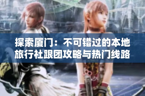 探索厦门：不可错过的本地旅行社跟团攻略与热门线路推荐解析
