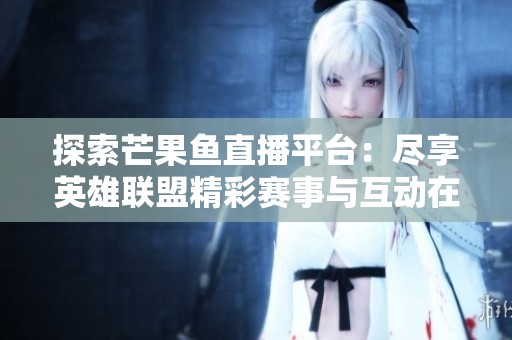 探索芒果鱼直播平台：尽享英雄联盟精彩赛事与互动在线直播体验