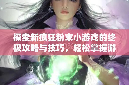 探索新疯狂粉末小游戏的终极攻略与技巧，轻松掌握游戏乐趣与挑战