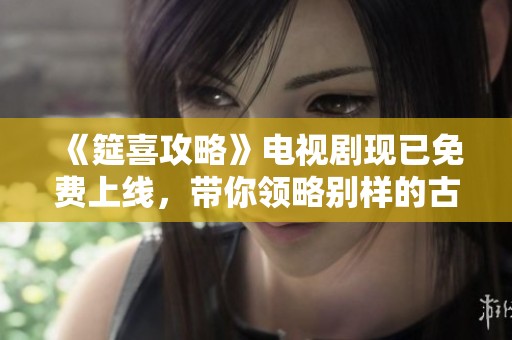 《筵喜攻略》电视剧现已免费上线，带你领略别样的古风故事魅力