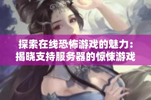 探索在线恐怖游戏的魅力：揭晓支持服务器的惊悚游戏推荐清单