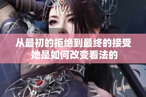 从最初的拒绝到最终的接受 她是如何改变看法的