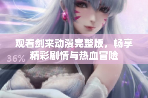 观看剑来动漫完整版，畅享精彩剧情与热血冒险