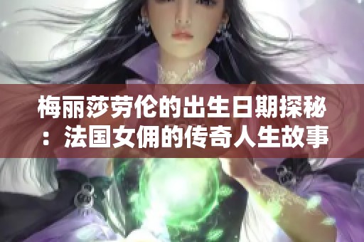 梅丽莎劳伦的出生日期探秘：法国女佣的传奇人生故事