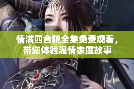 情满四合院全集免费观看，带您体验温情家庭故事