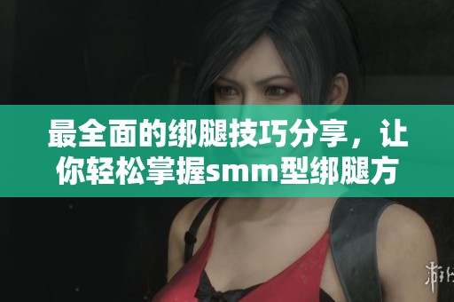 最全面的绑腿技巧分享，让你轻松掌握smm型绑腿方法