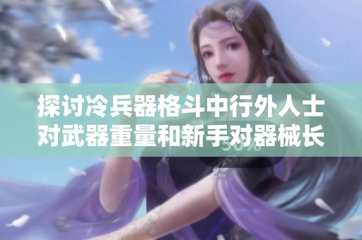 探讨冷兵器格斗中行外人士对武器重量和新手对器械长度的误解与看法