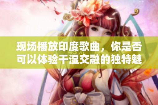 现场播放印度歌曲，你是否可以体验干湿交融的独特魅力