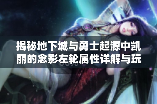 揭秘地下城与勇士起源中凯丽的念影左轮属性详解与玩法指南