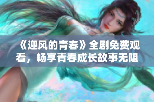 《迎风的青春》全剧免费观看，畅享青春成长故事无阻碍