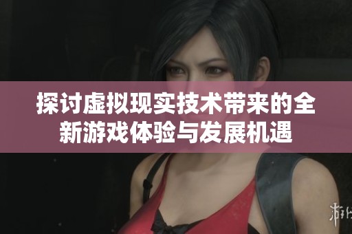 探讨虚拟现实技术带来的全新游戏体验与发展机遇